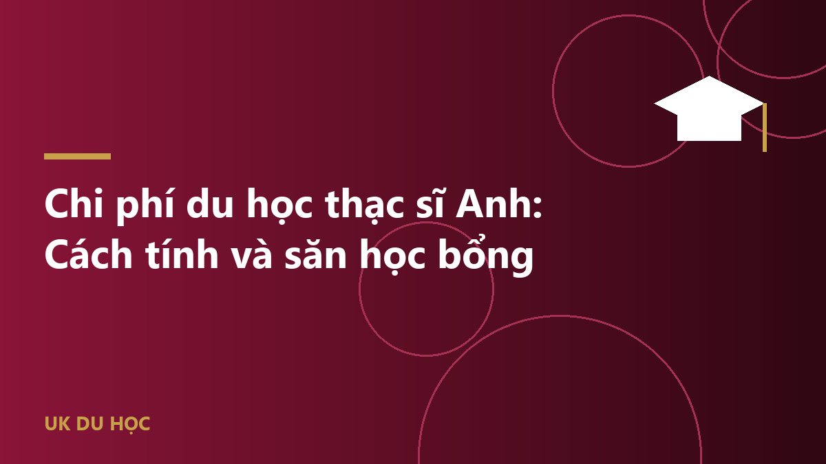 Chi phí du học thạc sĩ Anh: Cách tính và săn học bổng