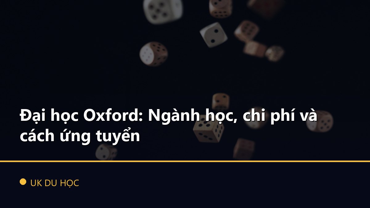 Đại học Oxford: Ngành học, chi phí và cách ứng tuyển
