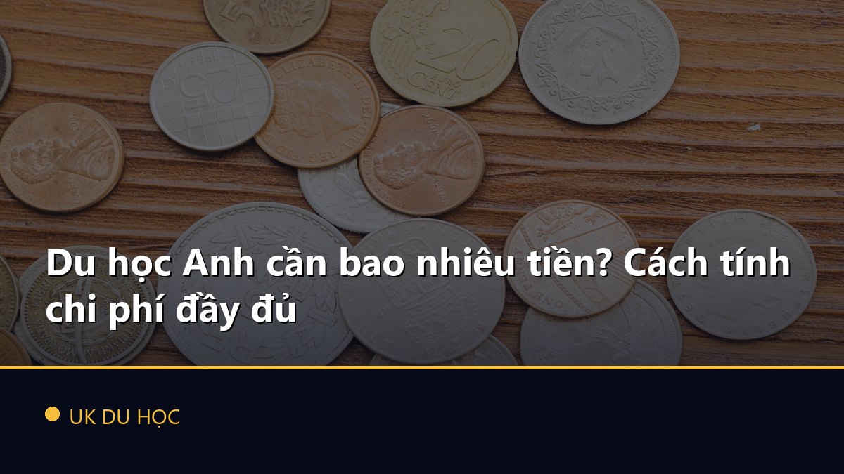 Du học Anh cần bao nhiêu tiền? Cách tính chi phí đầy đủ