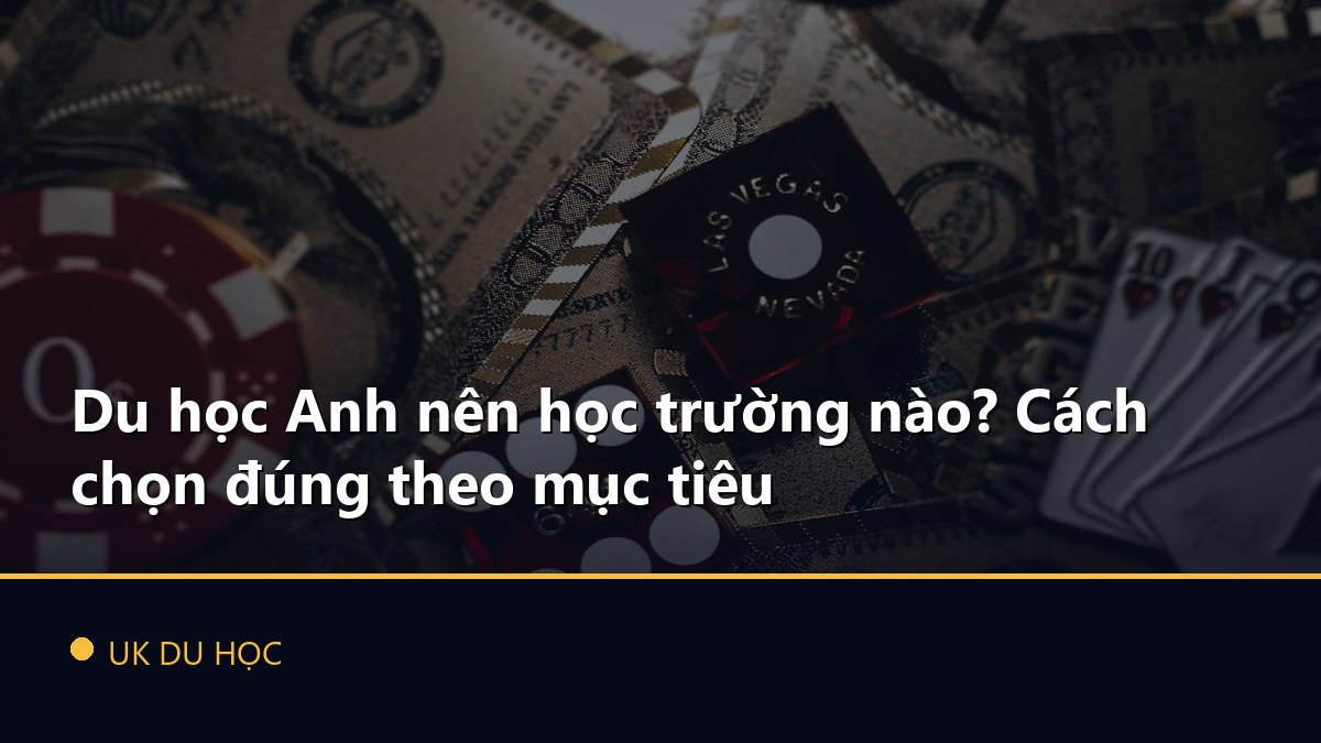 Du học Anh nên học trường nào? Cách chọn đúng theo mục tiêu