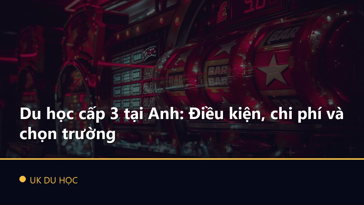 Du học cấp 3 tại Anh: Điều kiện, chi phí và chọn trường