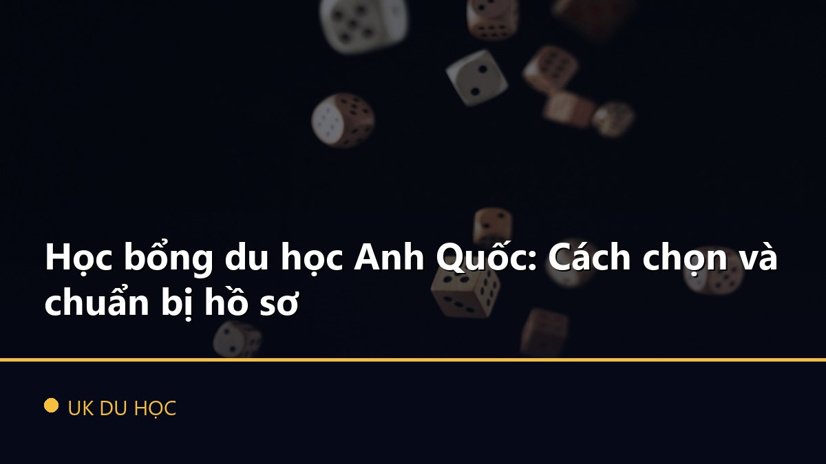 Học bổng du học Anh Quốc: Cách chọn và chuẩn bị hồ sơ