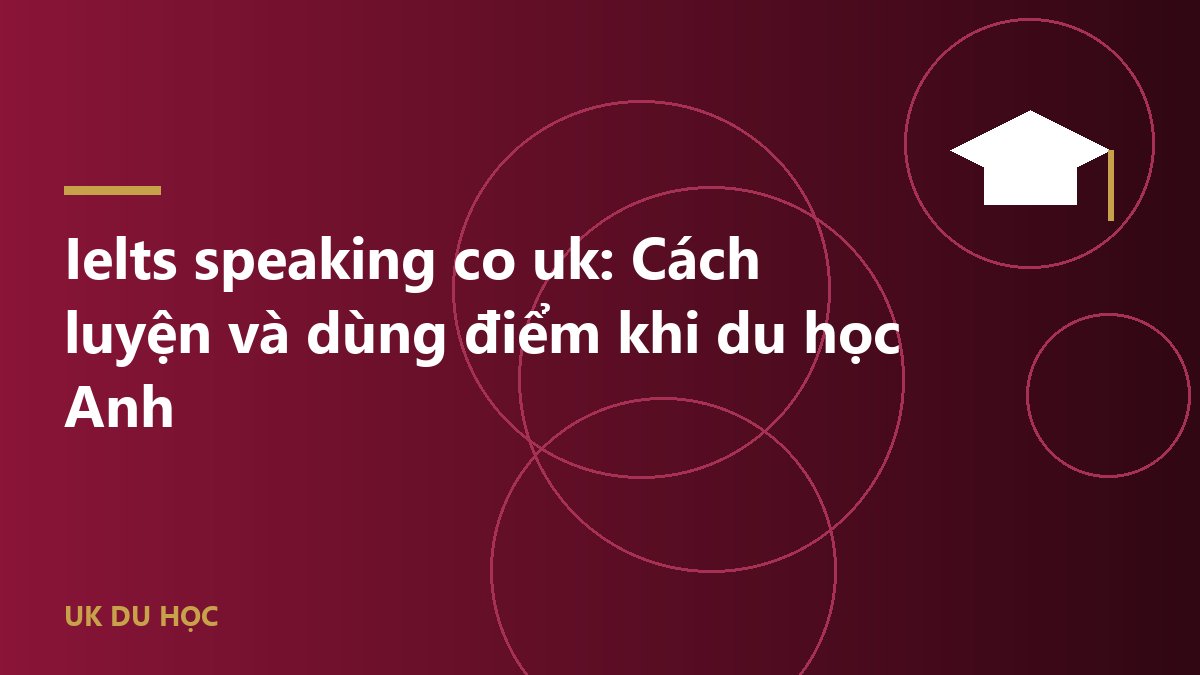 Ielts speaking co uk: Cách luyện và dùng điểm khi du học Anh