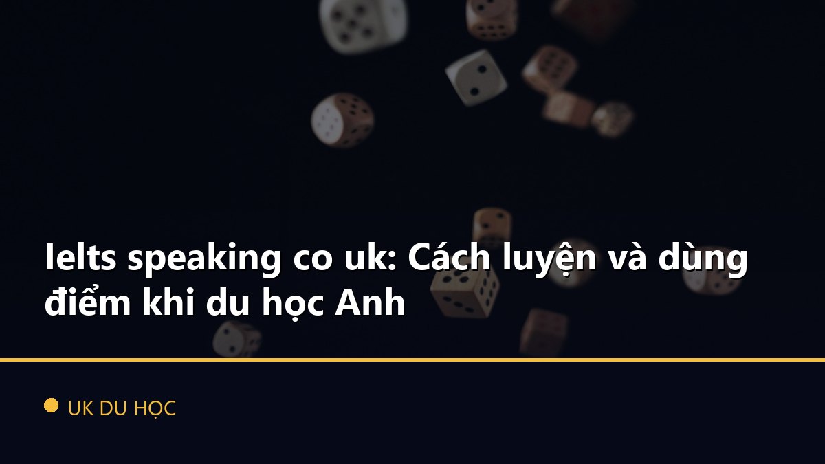Ielts speaking co uk: Cách luyện và dùng điểm khi du học Anh