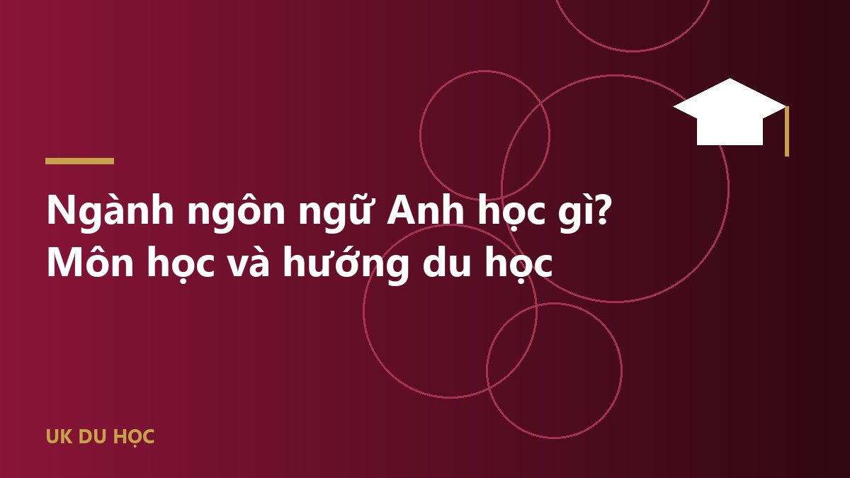 Ngành ngôn ngữ Anh học gì? Môn học và hướng du học