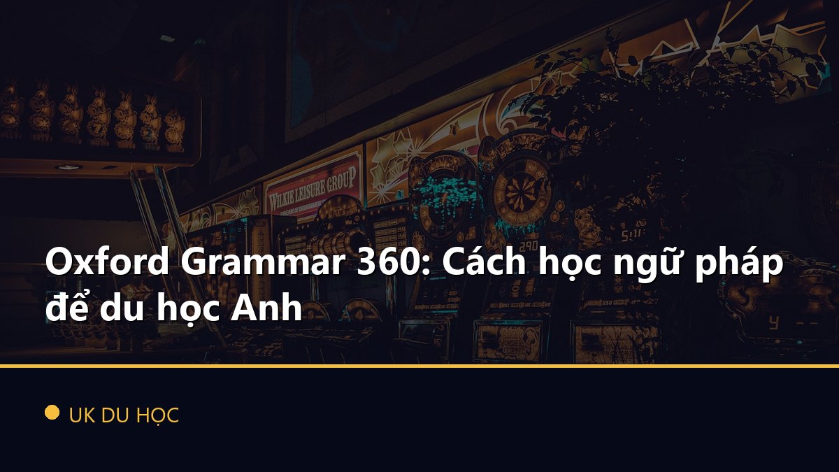 Oxford Grammar 360: Cách học ngữ pháp để du học Anh
