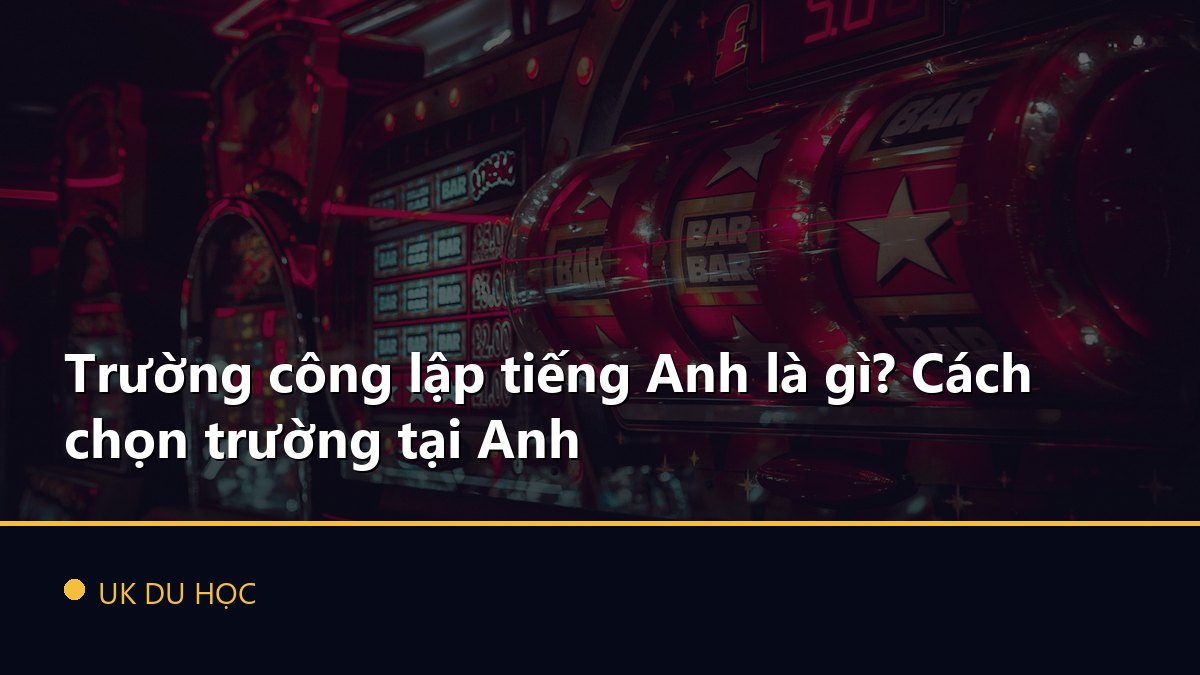 Trường công lập tiếng Anh là gì? Cách chọn trường tại Anh